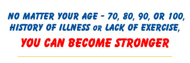  No matter your age - 70, 80, 90, history of illness or lack of exercise - You Can Become Stronger